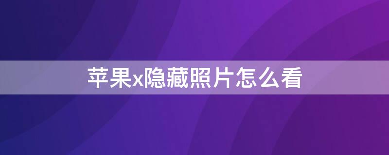 iPhonex隐藏照片怎么看 苹果x已隐藏的相片怎么查看