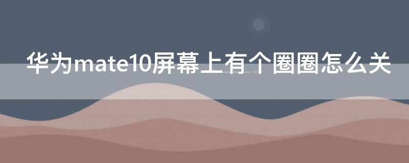 华为mate10屏幕上有个圈圈怎么关 华为mate10pro屏幕上有个圈圈怎么关