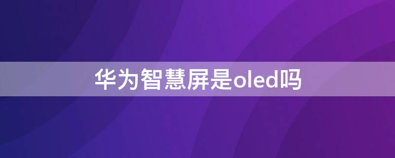 华为智慧屏是oled吗（华为智慧屏是led还是lcd）