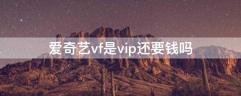 爱奇艺vf是vip还要钱吗（爱奇艺v1会员收费吗）