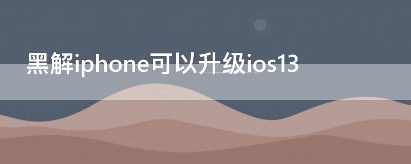 黑解iPhone可以升级ios13 黑解iphone可以升级系统吗