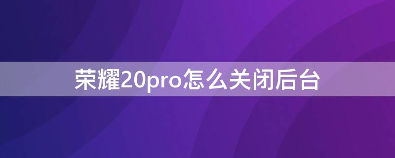 荣耀20pro怎么关闭后台（华为荣耀20pro怎么关机?）