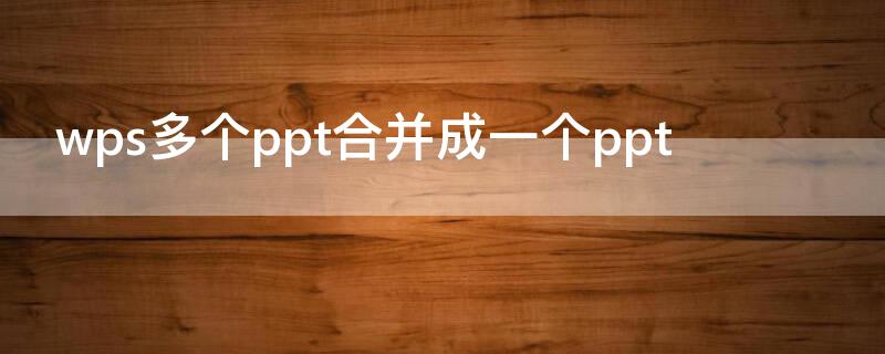 wps多个ppt合并成一个ppt wps如何多个ppt合并成一个