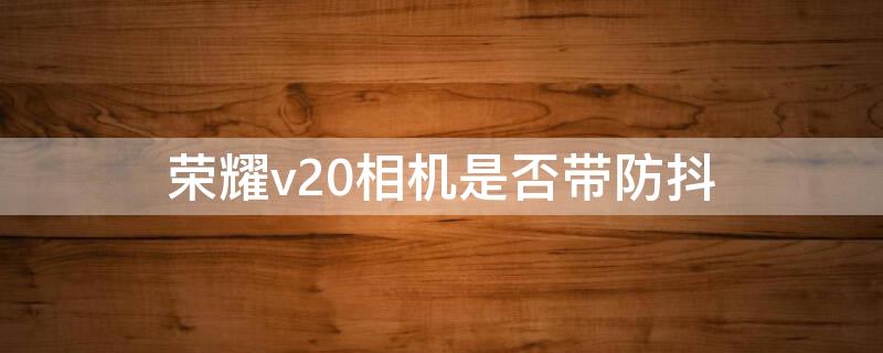 荣耀v20相机是否带防抖（荣耀v20相机是否带防抖）