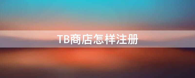 TB商店怎样注册 tb网店怎么开