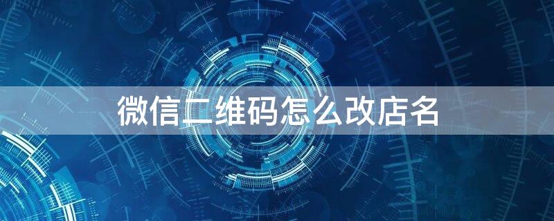 微信二维码怎么改店名 微信二维码怎么改店名和头像