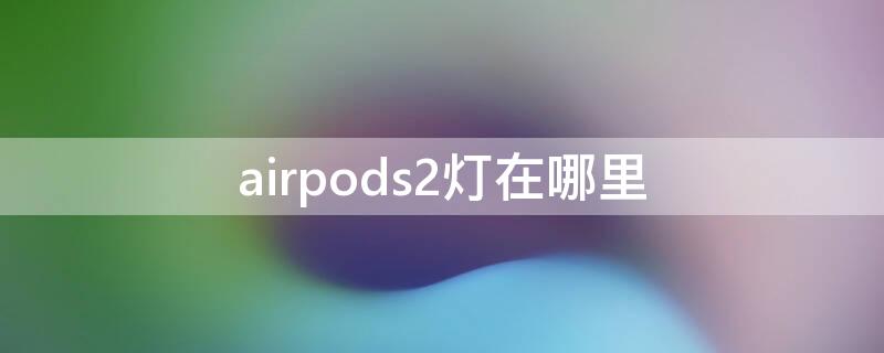 airpods2灯在哪里 我买的airpods2的灯怎么在里面?