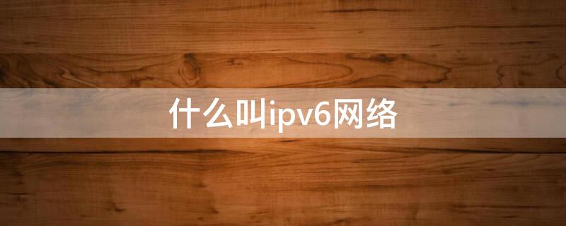 什么叫ipv6网络（何为ipv6网络）