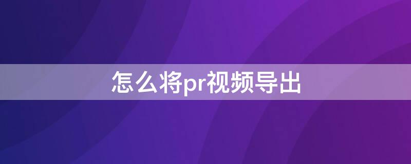 怎么将pr视频导出 怎么将pr视频导出到桌面