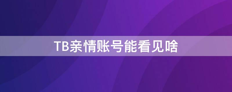 TB亲情账号能看见啥 tb亲情账号能看见啥吗