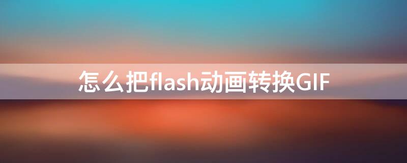 怎么把flash动画转换GIF 怎么把flash转换成gif