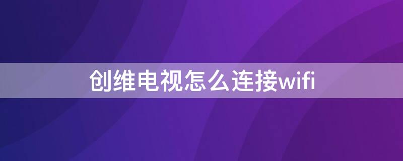 创维电视怎么连接wifi 创维电视如何连接wi-fi