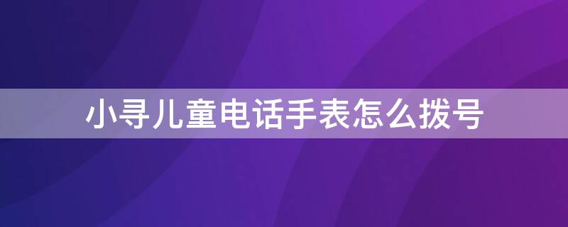 小寻儿童电话手表怎么拨号 小寻儿童电话手表怎么拨号