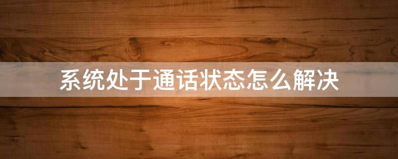 系统处于通话状态怎么解决 当前系统处于通话状态怎么解决