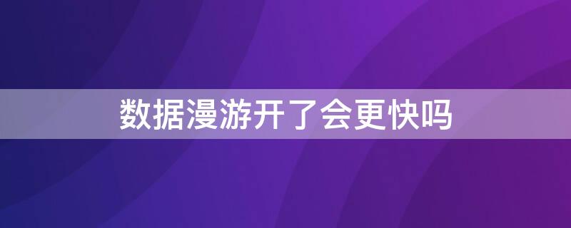 数据漫游开了会更快吗（数据漫游开了有什么影响吗）