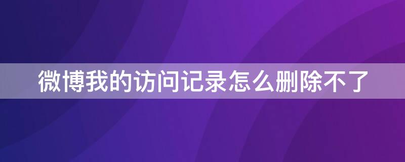 微博我的访问记录怎么删除不了（微博怎样删除我的访问记录）