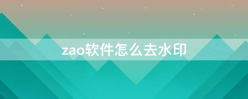 zao软件怎么去水印 zao去水印版