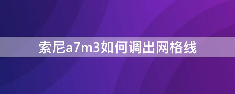 索尼a7m3如何调出网格线 索尼a7m3网格辅助线设置