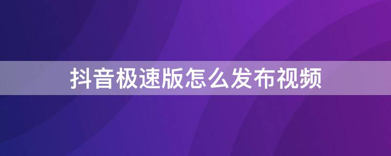 抖音极速版怎么发布视频 抖音极速版怎么发布视频赚钱