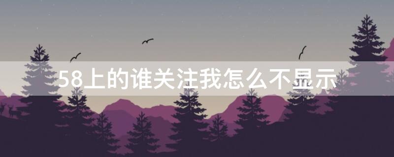 58上的谁关注我怎么不显示 58上的谁关注我怎么不显示呢