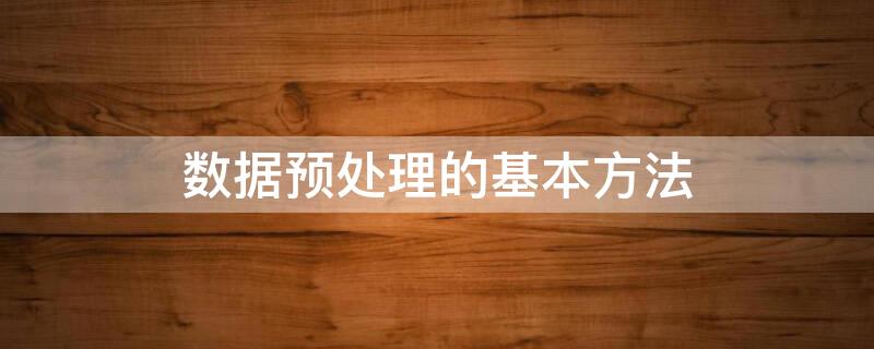 数据预处理的基本方法（数据预处理的基本方法有哪些）