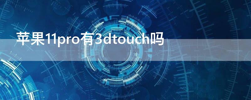 iPhone11pro有3dtouch吗 iphone11pro有3dtouch功能吗