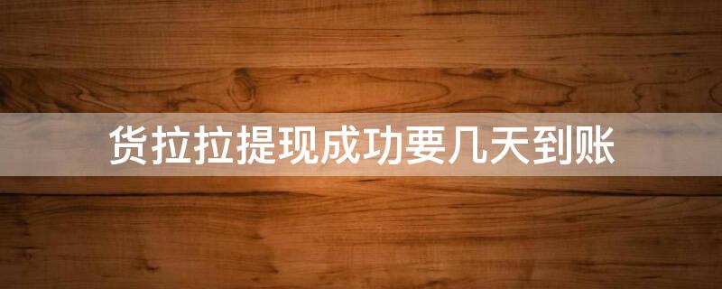 货拉拉提现成功要几天到账（货拉拉提现成功要几天到账呀）