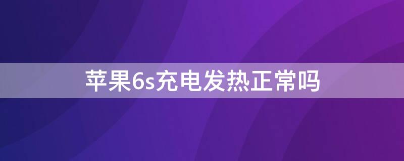 iPhone6s充电发热正常吗 iphone6s充电发烫怎么回事