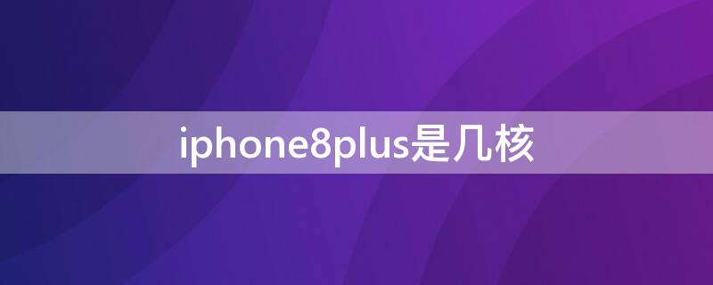 iPhone8plus是几核 iphone8plus是几核处理器