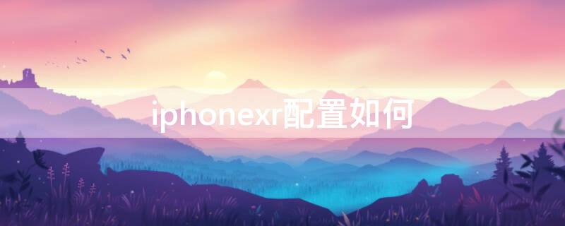 iPhonexr配置如何（applexr配置）