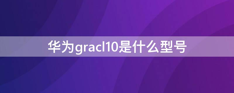 华为gracl10是什么型号（华为gra-cl10是什么型号）
