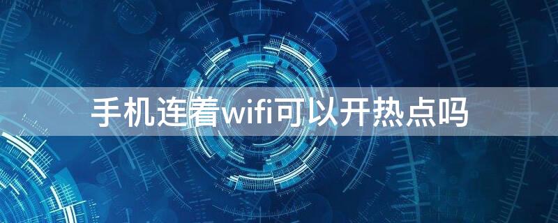 手机连着wifi可以开热点吗 手机连着wifi能开热点吗