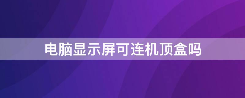 电脑显示屏可连机顶盒吗 电脑显示屏可连机顶盒吗