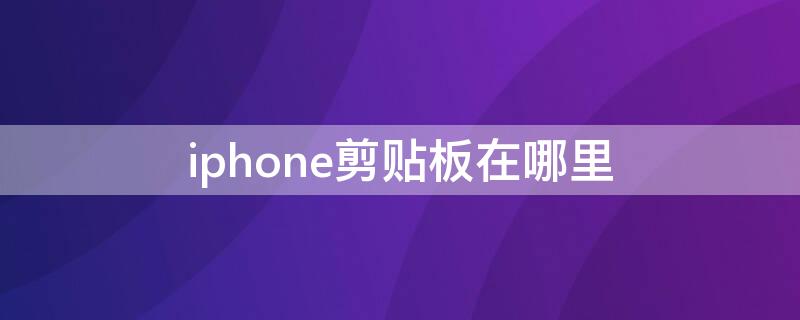 iPhone剪贴板在哪里 苹果手机如何找到复制历史