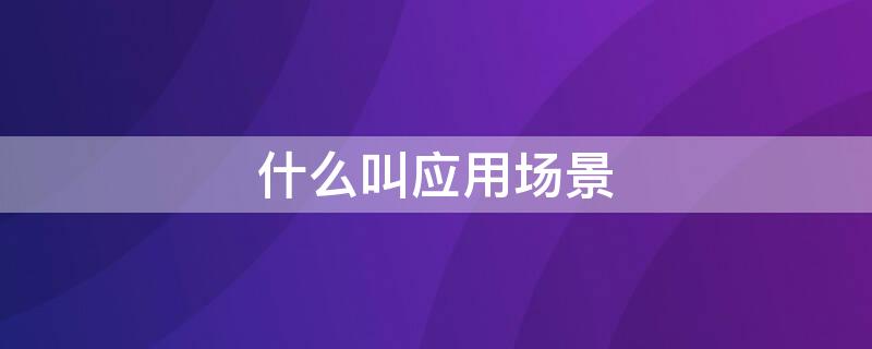 什么叫应用场景 什么叫应用场景和场景