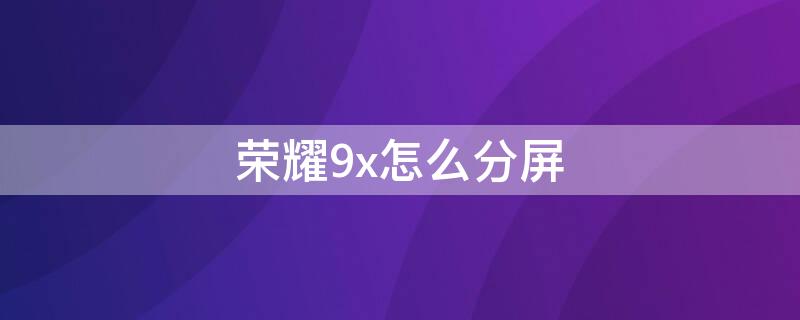 荣耀9x怎么分屏（华为荣耀如何分屏）