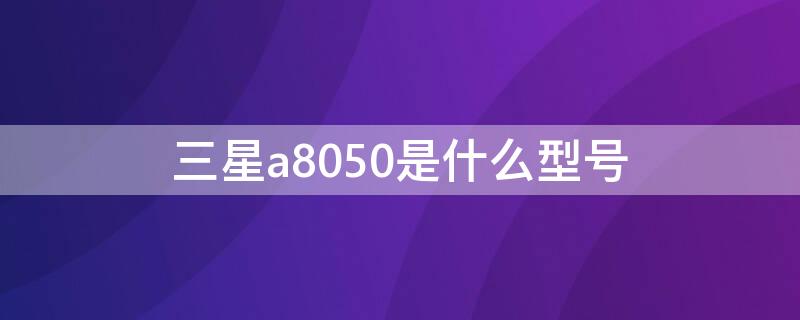 三星a8050是什么型号（三星a8050参数配置详情）