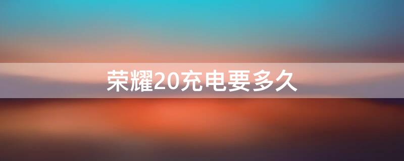 荣耀20充电要多久（荣耀20充电多久充满）