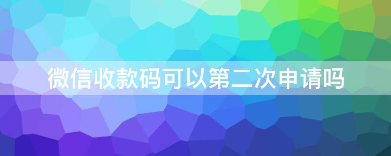 微信收款码可以第二次申请吗 微信收款码可以第二次申请吗安全吗