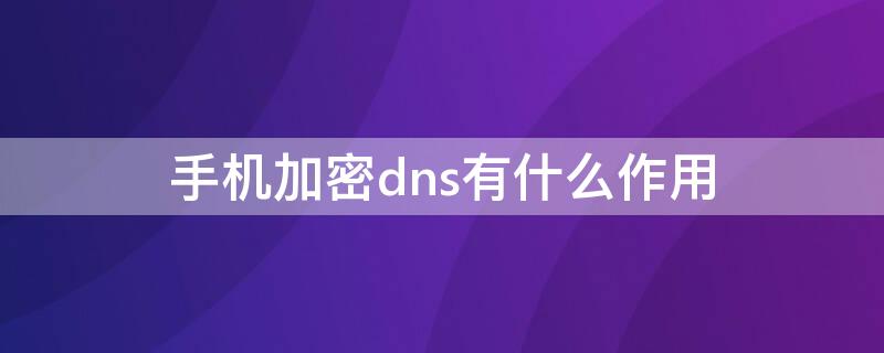 手机加密dns有什么作用 手机加密dns有什么作用和功能