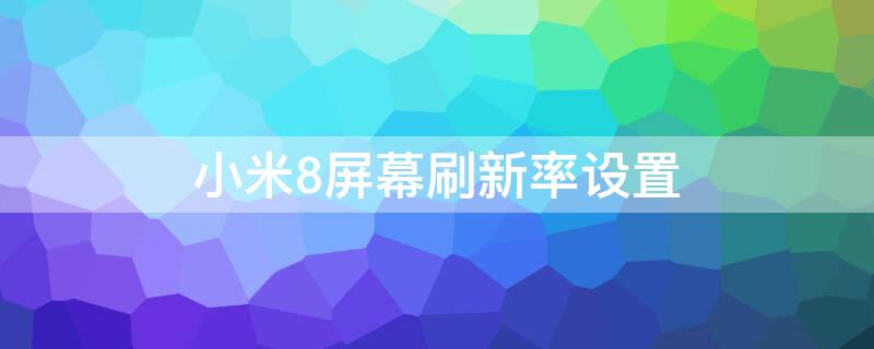 小米8屏幕刷新率设置 小米8屏幕刷新率设置在哪里