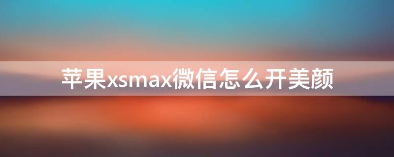 iPhonexsmax微信怎么开美颜 苹果xsmax微信怎么开美颜