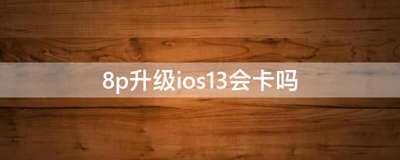 8p升级ios13会卡吗（8p升级ios13感受）