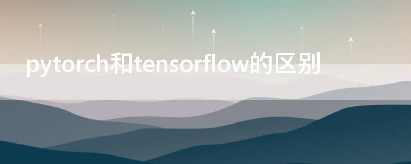 pytorch和tensorflow的区别（pytorch和tensorflow的区别 2021年）