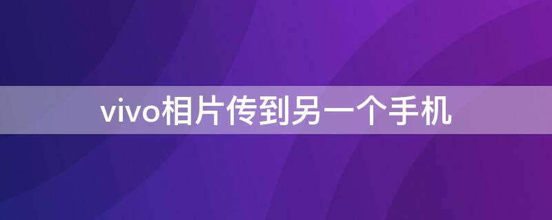 vivo相片传到另一个手机（vivo相片传到另一个手机上）