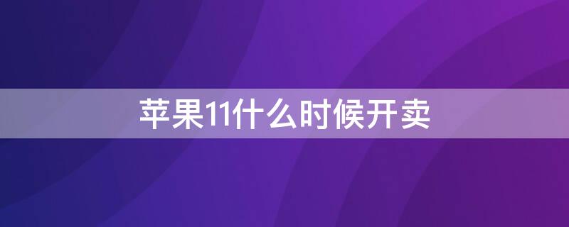 iPhone11什么时候开卖（苹果11什么时候售卖）