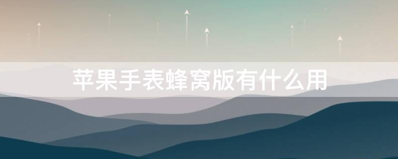 iPhone手表蜂窝版有什么用（苹果手表的蜂窝版有什么用）