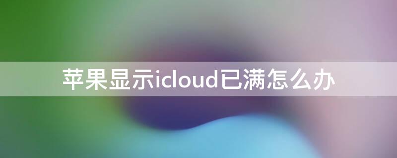 iPhone显示icloud已满怎么办 苹果提示icloud已满是什么意思