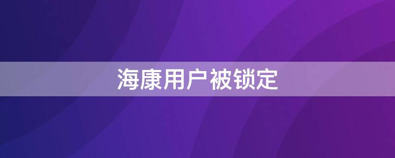 海康用户被锁定 海康用户被锁定等多少时间