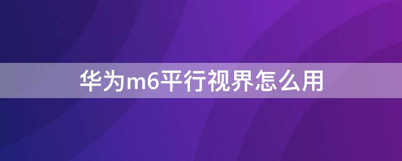 华为m6平行视界怎么用（华为m6平行视界怎么用不了）